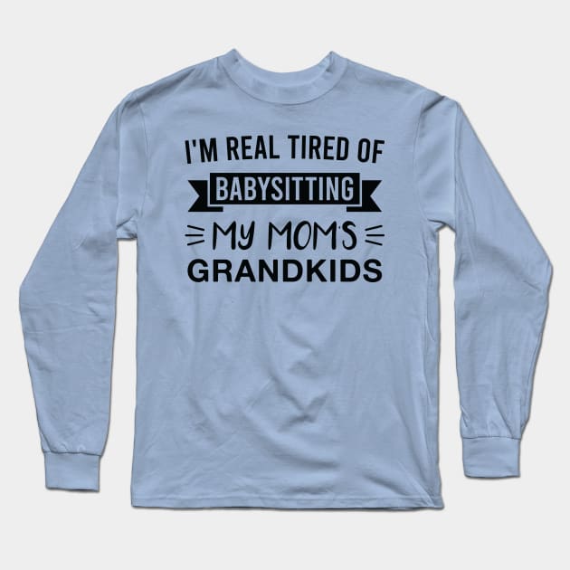 I'm Real Tired of Babysitting My Mom's Grandkids Long Sleeve T-Shirt by FOZClothing